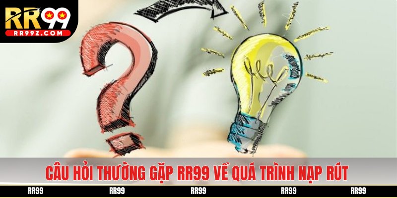 Câu hỏi thường gặp RR99 xoay quanh quá trình nạp rút, giao dịch