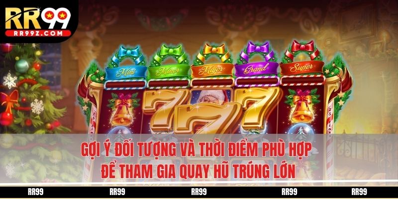 Gợi ý đối tượng và thời điểm phù hợp để tham gia quay hũ trúng lớn