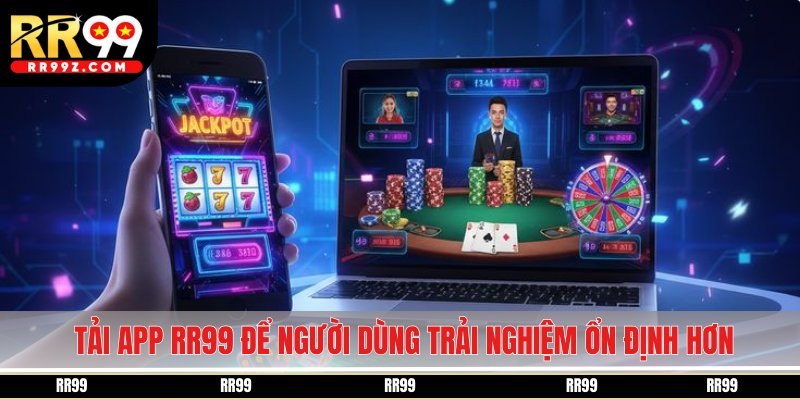 Tải app RR99 để người dùng trải nghiệm ổn định hơn